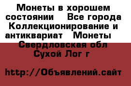 Монеты в хорошем состоянии. - Все города Коллекционирование и антиквариат » Монеты   . Свердловская обл.,Сухой Лог г.